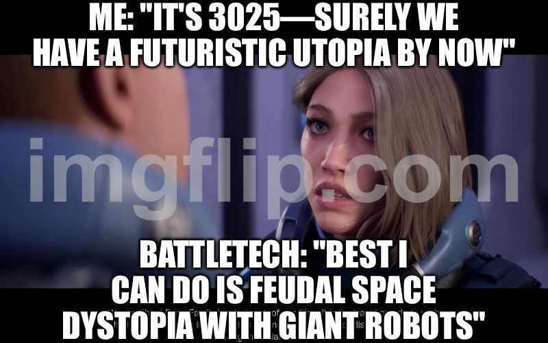 WHEN THE FUTURE ARRIVES AND IT'S JUST WAR, DEBT, AND GIANT ROBOTS; SUDDENLY THE APOCALYPSE FEELS LIKE A CAREER PATH | ME: "IT'S 3025—SURELY WE HAVE A FUTURISTIC UTOPIA BY NOW"; BATTLETECH: "BEST I CAN DO IS FEUDAL SPACE DYSTOPIA WITH GIANT ROBOTS" | image tagged in battletech general,career,apocalypse,futuristic utopia,the future,robots | made w/ Imgflip meme maker