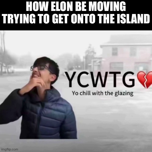 Ycwtg | HOW ELON BE MOVING TRYING TO GET ONTO THE ISLAND | image tagged in yo chill with the glazing | made w/ Imgflip meme maker
