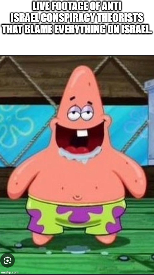 I wouldnt be suprised if Pro Palestinians were the living insparation of that image | LIVE FOOTAGE OF ANTI ISRAEL CONSPIRACY THEORISTS THAT BLAME EVERYTHING ON ISRAEL. | image tagged in patrick spongebob movie,israel,anti zionist atupidity,dumb,dumb patrick,conspiracy theories | made w/ Imgflip meme maker
