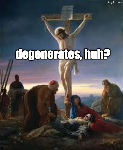 Crucifixion (Jesus) | degenerates, huh? | image tagged in crucifixion jesus | made w/ Imgflip meme maker