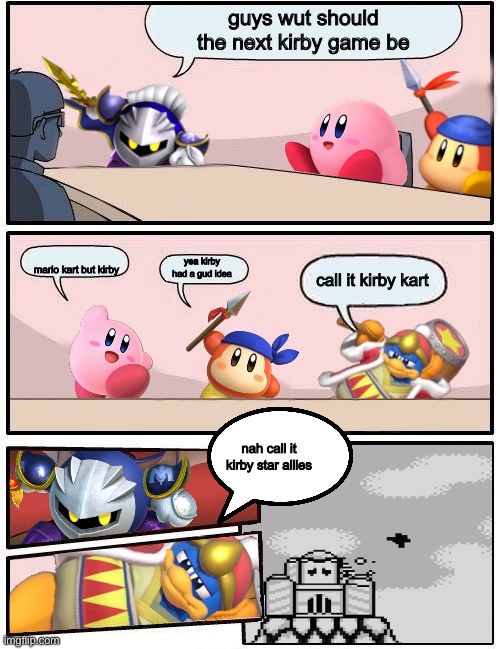 Kirby Boardroom Meeting Suggestion | guys wut should the next kirby game be; mario kart but kirby; yea kirby had a gud idea; call it kirby kart; nah call it kirby star allies | image tagged in kirby boardroom meeting suggestion | made w/ Imgflip meme maker