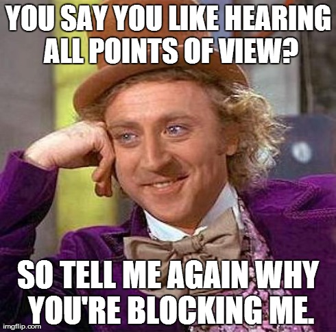 Condescending Wonka gets contrarian on some libbie's Facebook page... | YOU SAY YOU LIKE HEARING ALL POINTS OF VIEW? SO TELL ME AGAIN WHY YOU'RE BLOCKING ME. | image tagged in memes,creepy condescending wonka | made w/ Imgflip meme maker