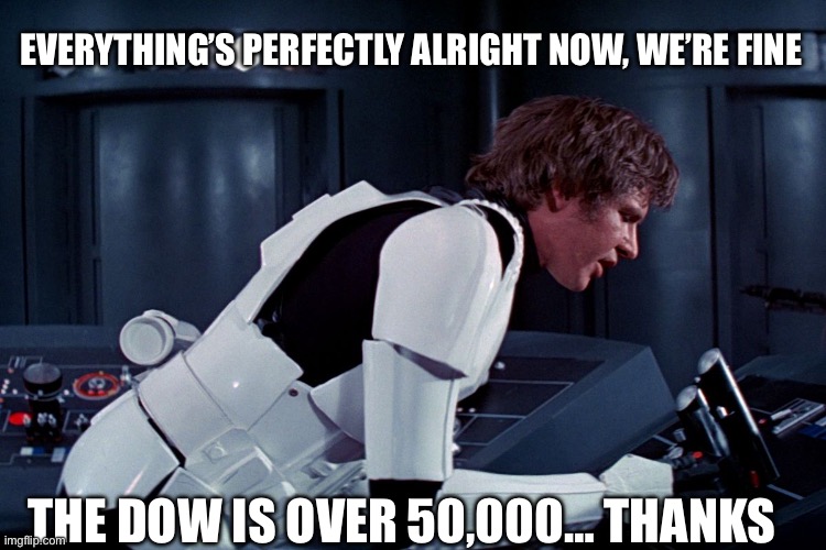 Boring conversation anyways… | EVERYTHING’S PERFECTLY ALRIGHT NOW, WE’RE FINE; THE DOW IS OVER 50,000… THANKS | image tagged in han solo we're all fine here now,dow,bondi | made w/ Imgflip meme maker