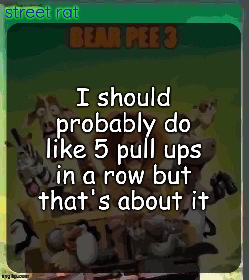 I don't really work out that much. | I should probably do like 5 pull ups in a row but that's about it | image tagged in bear pee 3 | made w/ Imgflip meme maker