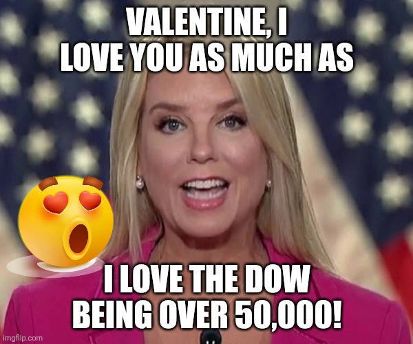 And she'll ignore your abused ex-girl friends lined up behind her! | VALENTINE, I LOVE YOU AS MUCH AS; I LOVE THE DOW BEING OVER 50,000! | image tagged in pam bondi,valentine's day,happy valentine's day,valentines day,donald trump | made w/ Imgflip meme maker