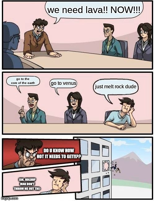 lava | we need lava!! NOW!!! go to the core of the earth; go to venus; just melt rock dude; DO U KNOW HOW HOT IT NEEDS TO GET!!?? IDK. HOLDUP MAN DON'T THROW ME OUT THE- | image tagged in dumb meme | made w/ Imgflip meme maker