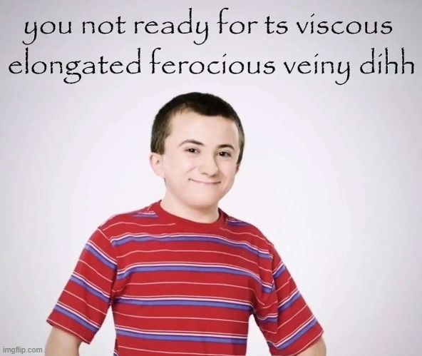 You not ready for ts viscous elongated ferocious veiny dihh | image tagged in you not ready for ts viscous elongated ferocious veiny dihh | made w/ Imgflip meme maker