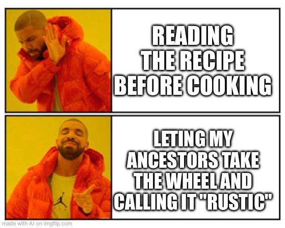 No - Yes | READING THE RECIPE BEFORE COOKING; LETING MY ANCESTORS TAKE THE WHEEL AND CALLING IT "RUSTIC" | image tagged in no - yes | made w/ Imgflip meme maker