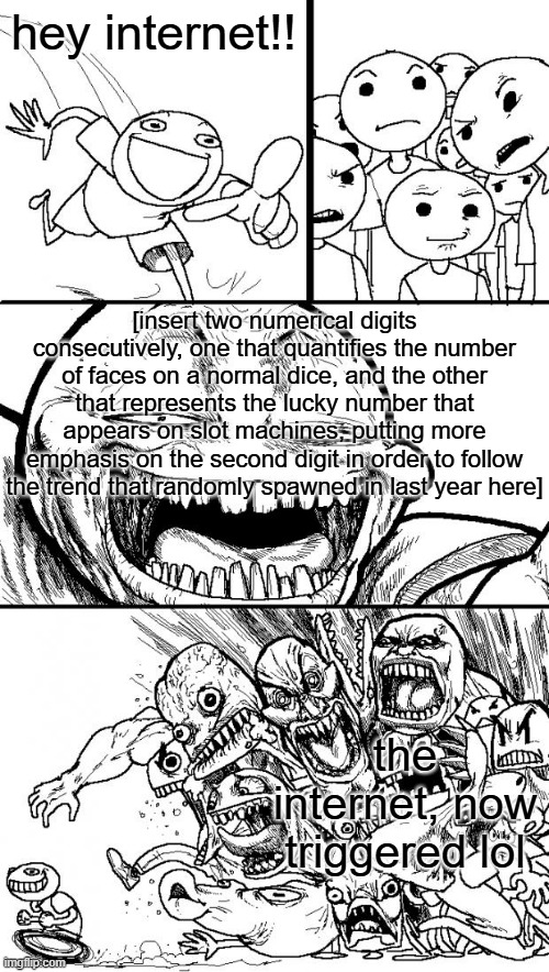 ragebaiting online 101 | hey internet!! [insert two numerical digits consecutively, one that quantifies the number of faces on a normal dice, and the other that represents the lucky number that appears on slot machines, putting more emphasis on the second digit in order to follow the trend that randomly spawned in last year here]; the internet, now triggered lol | image tagged in memes,hey internet | made w/ Imgflip meme maker