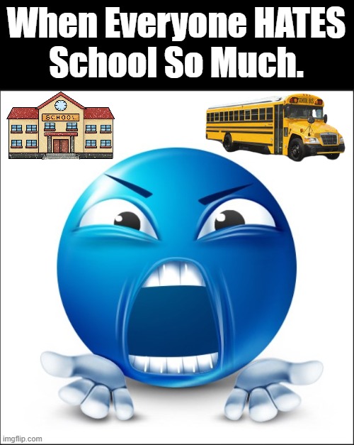 I hate School so Much | When Everyone HATES
School So Much. | image tagged in angry blue guy | made w/ Imgflip meme maker