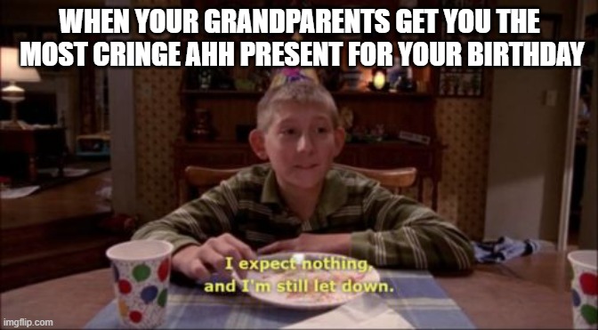 I expect nothing, and I'm still let down. | WHEN YOUR GRANDPARENTS GET YOU THE  MOST CRINGE AHH PRESENT FOR YOUR BIRTHDAY | image tagged in i expect nothing and i'm still let down | made w/ Imgflip meme maker