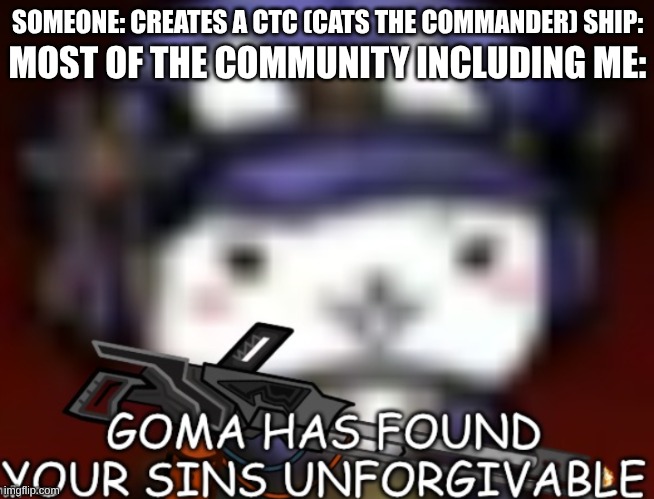 Goma has found your sins unforgivable | SOMEONE: CREATES A CTC (CATS THE COMMANDER) SHIP:; MOST OF THE COMMUNITY INCLUDING ME: | image tagged in goma has found your sins unforgivable | made w/ Imgflip meme maker