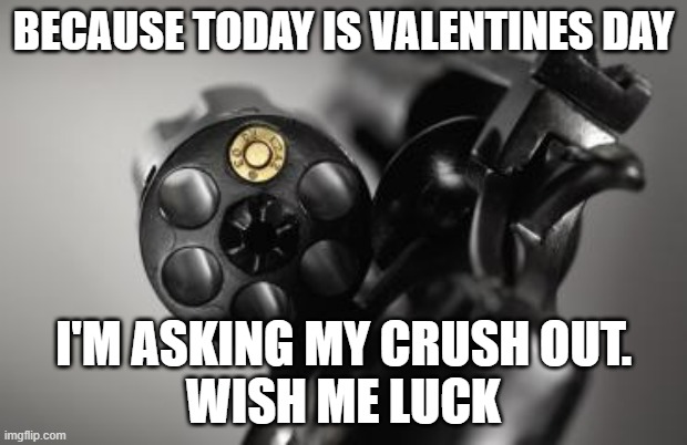 Time for some Russian Roulette! I'll keep you guys updated! | BECAUSE TODAY IS VALENTINES DAY; I'M ASKING MY CRUSH OUT.
WISH ME LUCK | image tagged in russian roulette,memes,girl,crush,my ass is so getting rejected,why are you reading the tags | made w/ Imgflip meme maker