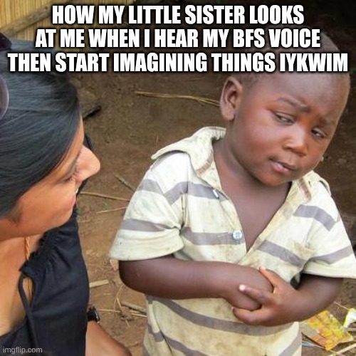 Third World Skeptical Kid Meme | HOW MY LITTLE SISTER LOOKS AT ME WHEN I HEAR MY BFS VOICE THEN START IMAGINING THINGS IYKWIM | image tagged in memes,third world skeptical kid | made w/ Imgflip meme maker