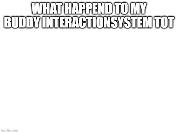 WHAT HAPPEND TO MY BUDDY INTERACTIONSYSTEM TOT | image tagged in internet | made w/ Imgflip meme maker