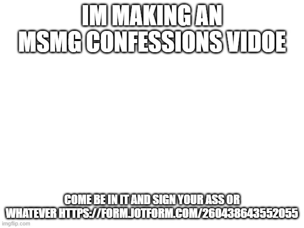 IM MAKING AN MSMG CONFESSIONS VIDOE; COME BE IN IT AND SIGN YOUR ASS OR WHATEVER HTTPS://FORM.JOTFORM.COM/260438643552055 | made w/ Imgflip meme maker