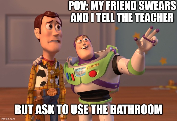 X, X Everywhere | POV: MY FRIEND SWEARS AND I TELL THE TEACHER; BUT ASK TO USE THE BATHROOM | image tagged in memes,x x everywhere | made w/ Imgflip meme maker