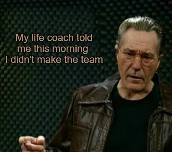 more-whatever | My life coach told me this morning 
I didn't make the team | image tagged in more-whatever | made w/ Imgflip meme maker