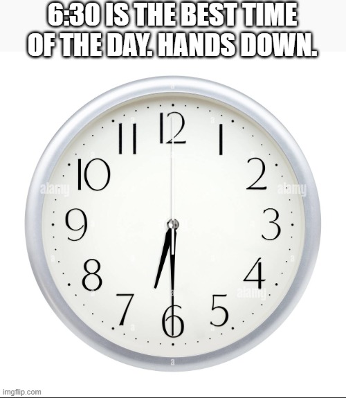 6:30 is the best time of the day. Hands down. | 6:30 IS THE BEST TIME OF THE DAY. HANDS DOWN. | image tagged in funny,humor,play on words,clock,time | made w/ Imgflip meme maker