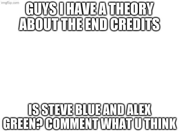 THEORY | GUYS I HAVE A THEORY ABOUT THE END CREDITS; IS STEVE BLUE AND ALEX GREEN? COMMENT WHAT U THINK | image tagged in theory | made w/ Imgflip meme maker
