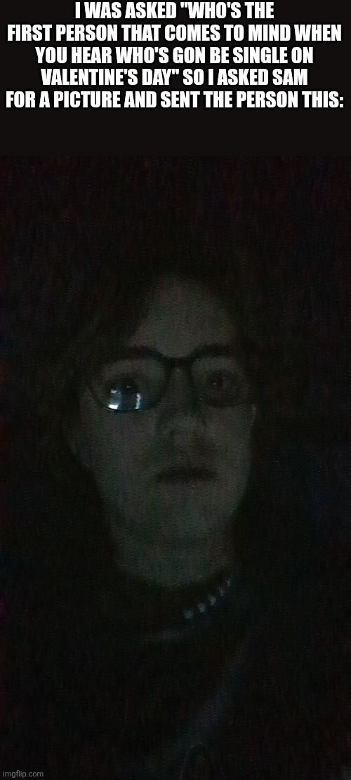 I WAS ASKED "WHO'S THE FIRST PERSON THAT COMES TO MIND WHEN YOU HEAR WHO'S GON BE SINGLE ON VALENTINE'S DAY" SO I ASKED SAM FOR A PICTURE AND SENT THE PERSON THIS: | made w/ Imgflip meme maker