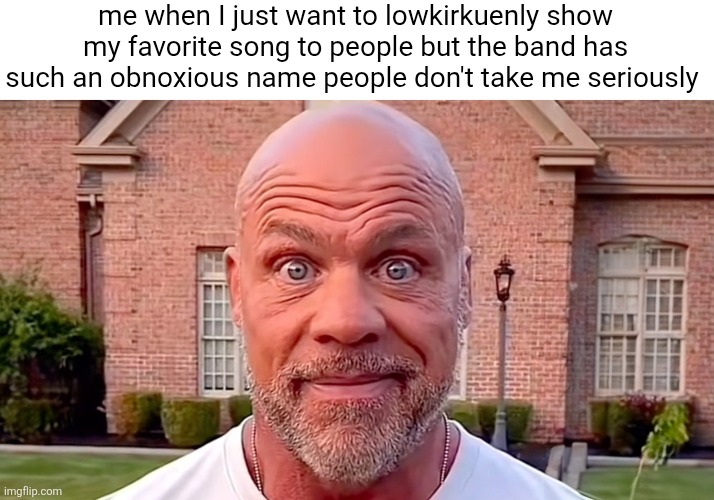 Kurt Angle Stare | me when I just want to lowkirkuenly show my favorite song to people but the band has such an obnoxious name people don't take me seriously | image tagged in kurt angle stare | made w/ Imgflip meme maker