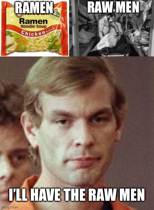 Ramen vs Raw Men | RAW MEN; RAMEN; I’LL HAVE THE RAW MEN | image tagged in ramen,body bags covid dead bodies trump,jeffrey dahmer,raw,men | made w/ Imgflip meme maker