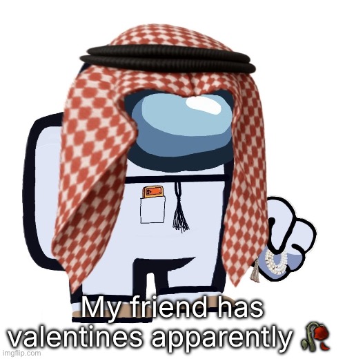 ArabMogus (thanks eshaheer) | My friend has valentines apparently 🥀 | image tagged in arabmogus thanks eshaheer | made w/ Imgflip meme maker