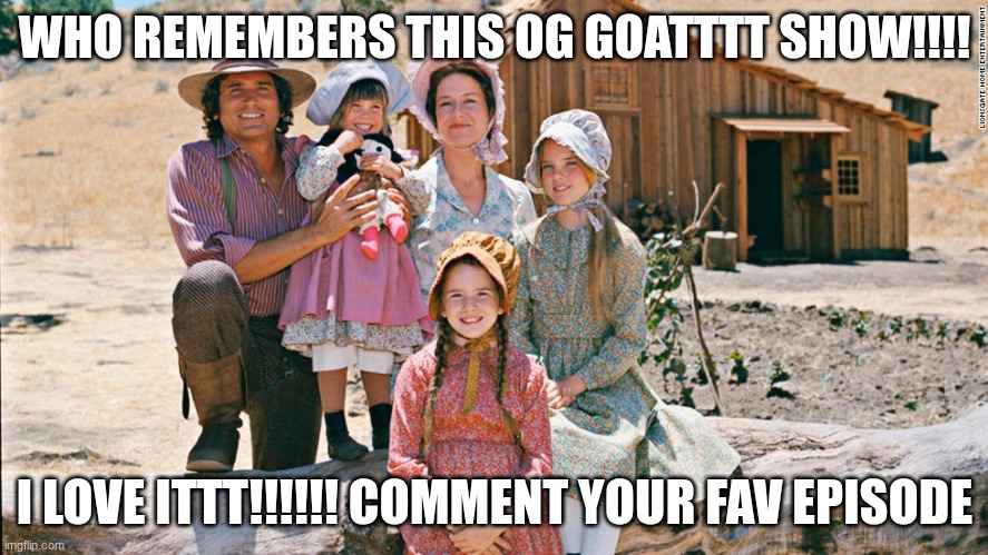 little house on the prairie | WHO REMEMBERS THIS OG GOATTTT SHOW!!!! I LOVE ITTT!!!!!! COMMENT YOUR FAV EPISODE | image tagged in little house on the prairie | made w/ Imgflip meme maker