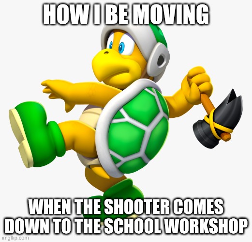 hammer bro | HOW I BE MOVING; WHEN THE SHOOTER COMES DOWN TO THE SCHOOL WORKSHOP | image tagged in hammer bro | made w/ Imgflip meme maker