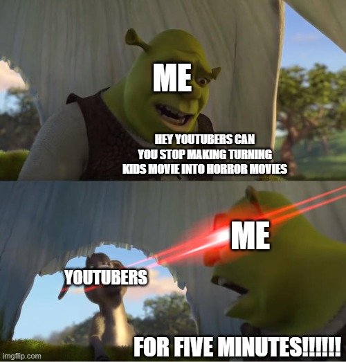 youtubers needs fucking stop turning kids movie into horror movies and ruining childhood | ME; HEY YOUTUBERS CAN YOU STOP MAKING TURNING KIDS MOVIE INTO HORROR MOVIES; ME; YOUTUBERS; FOR FIVE MINUTES!!!!!! | image tagged in shrek for five minutes,youtubers | made w/ Imgflip meme maker
