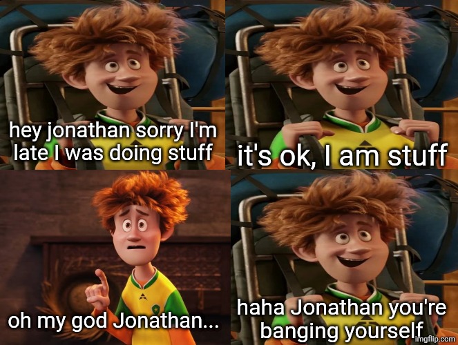 schizophrenia | hey jonathan sorry I'm
late I was doing stuff; it's ok, I am stuff; oh my god Jonathan... haha Jonathan you're
banging yourself | made w/ Imgflip meme maker