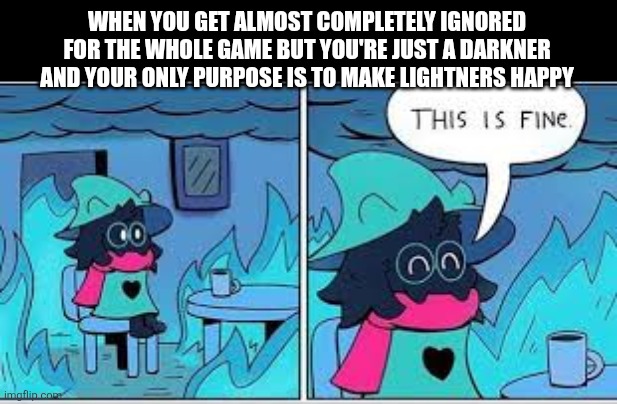 deltarune this is fine | WHEN YOU GET ALMOST COMPLETELY IGNORED FOR THE WHOLE GAME BUT YOU'RE JUST A DARKNER AND YOUR ONLY PURPOSE IS TO MAKE LIGHTNERS HAPPY | image tagged in deltarune this is fine | made w/ Imgflip meme maker