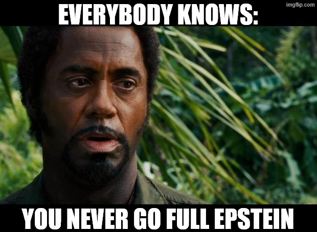 Epstein, Epstein, everything hiding in | EVERYBODY KNOWS:; YOU NEVER GO FULL EPSTEIN | image tagged in robert downey jr tropic thunder meme | made w/ Imgflip meme maker