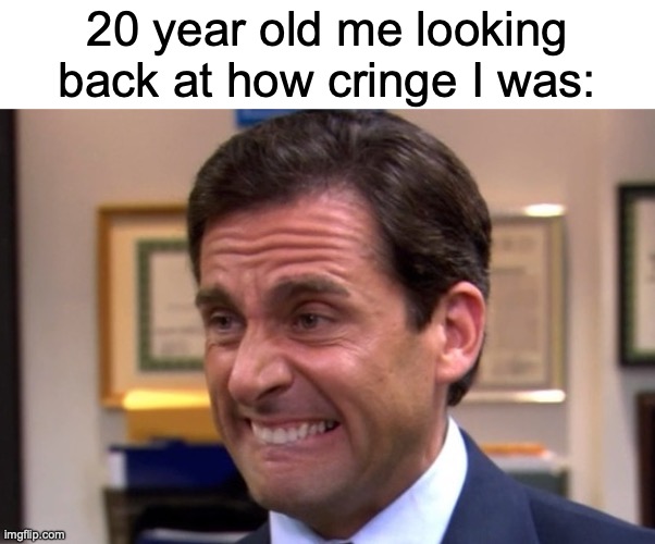 Cringe | 20 year old me looking back at how cringe I was: | image tagged in cringe | made w/ Imgflip meme maker