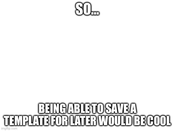 I DON’T HAVE A TITLE DANGIT, I’M TOO BROKE | SO…; BEING ABLE TO SAVE A TEMPLATE FOR LATER WOULD BE COOL | image tagged in ideas,imgflip,i hate knitters | made w/ Imgflip meme maker