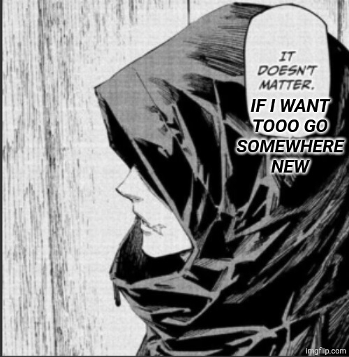 sorry lmao | IF I WANT
TOOO GO
SOMEWHERE
NEW | image tagged in it doesn't matter | made w/ Imgflip meme maker