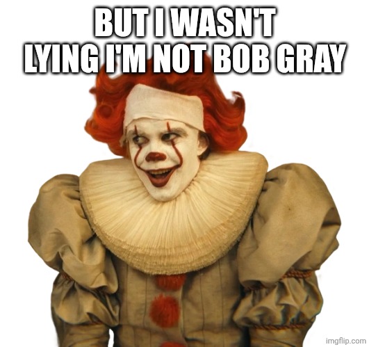 Robert “Bob” Gray’s Pennywise The Dancing Clown | BUT I WASN'T LYING I'M NOT BOB GRAY | image tagged in robert bob gray s pennywise the dancing clown | made w/ Imgflip meme maker