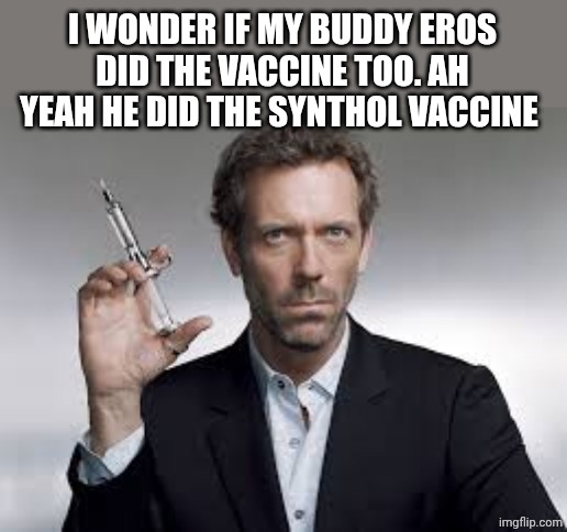 Dr. House MD holding up a syringe | I WONDER IF MY BUDDY EROS DID THE VACCINE TOO. AH YEAH HE DID THE SYNTHOL VACCINE | image tagged in dr house md holding up a syringe | made w/ Imgflip meme maker