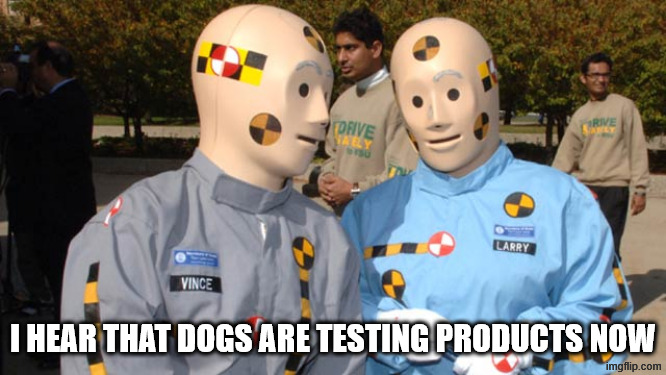 Crash test dummies | I HEAR THAT DOGS ARE TESTING PRODUCTS NOW | image tagged in crash test dummies | made w/ Imgflip meme maker