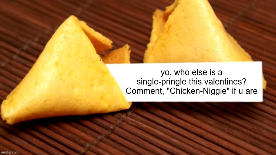 Happy(boring) V-Day everyone! :D | yo, who else is a single-pringle this valentines? Comment, "Chicken-Niggie" if u are | image tagged in fortune cookie | made w/ Imgflip meme maker