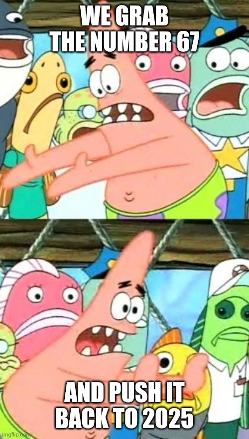 Put It Somewhere Else Patrick | WE GRAB THE NUMBER 67; AND PUSH IT BACK TO 2025 | image tagged in memes,put it somewhere else patrick | made w/ Imgflip meme maker
