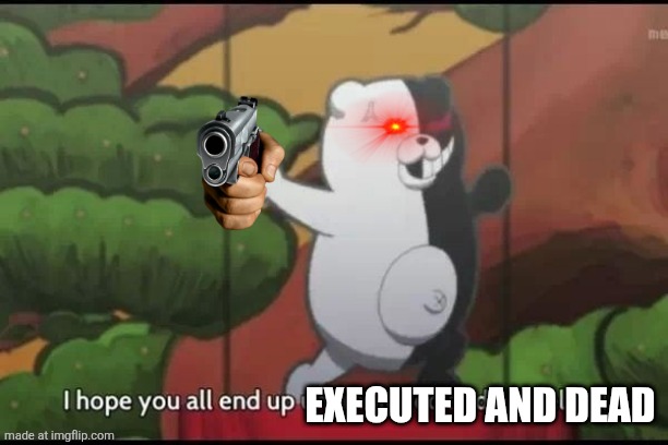 I hope you all end up unemployed and homeless | EXECUTED AND DEAD | image tagged in i hope you all end up unemployed and homeless | made w/ Imgflip meme maker