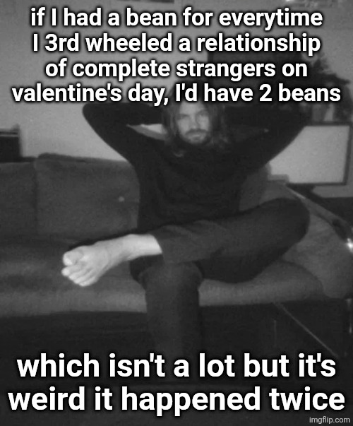 Kevin Parker sitting | if I had a bean for everytime
I 3rd wheeled a relationship of complete strangers on valentine's day, I'd have 2 beans; which isn't a lot but it's
weird it happened twice | image tagged in kevin parker sitting | made w/ Imgflip meme maker