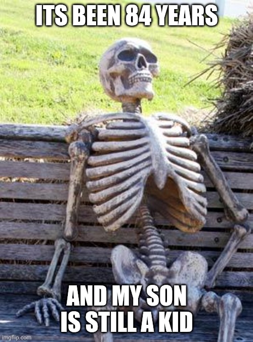 84 years later | ITS BEEN 84 YEARS; AND MY SON IS STILL A KID | image tagged in memes,waiting skeleton | made w/ Imgflip meme maker