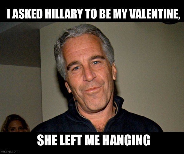 How rude! | I ASKED HILLARY TO BE MY VALENTINE, SHE LEFT ME HANGING | image tagged in jeffrey epstein,hillary clinton,valentine's day,suicide,cover up | made w/ Imgflip meme maker
