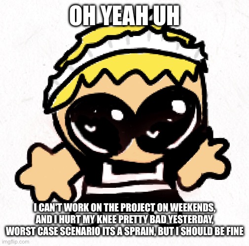 Gotta use crutches to walk now, I wonder how I'm gonna go down stairs | OH YEAH UH; I CAN'T WORK ON THE PROJECT ON WEEKENDS, AND I HURT MY KNEE PRETTY BAD YESTERDAY, WORST CASE SCENARIO ITS A SPRAIN, BUT I SHOULD BE FINE | image tagged in goobre sunny | made w/ Imgflip meme maker