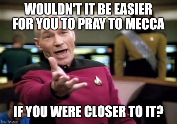 If you don't want to live like we live, please don't move here. | WOULDN'T IT BE EASIER FOR YOU TO PRAY TO MECCA; IF YOU WERE CLOSER TO IT? | image tagged in startrek | made w/ Imgflip meme maker