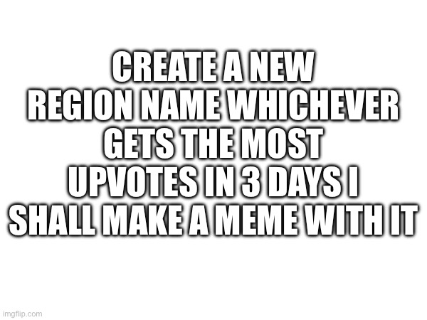 CREATE A NEW REGION NAME WHICHEVER GETS THE MOST UPVOTES IN 3 DAYS I SHALL MAKE A MEME WITH IT | made w/ Imgflip meme maker