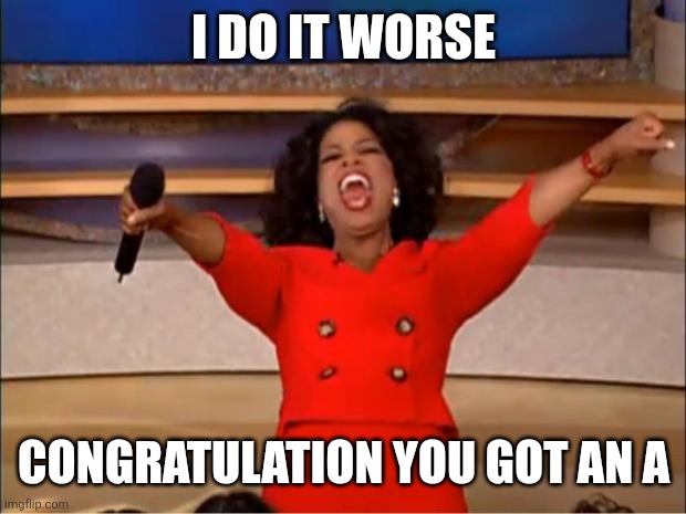 Oprah You Get A Meme | I DO IT WORSE CONGRATULATION YOU GOT AN A | image tagged in memes,oprah you get a | made w/ Imgflip meme maker